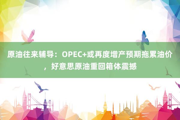 原油往来辅导:OPEC+或再度增产预期拖累油价,好意思原油重回箱体震撼